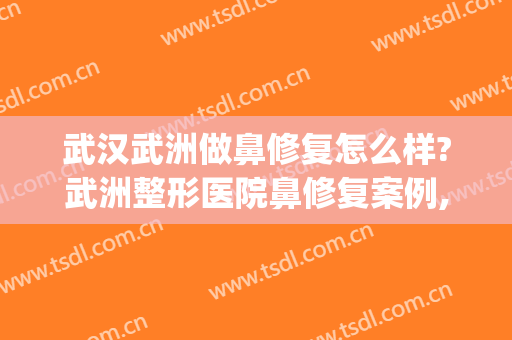 武汉武洲做鼻修复怎么样?武洲整形医院鼻修复案例,又直又挺!(武汉鼻整形医生)