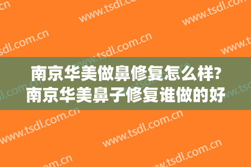 南京华美做鼻修复怎么样?南京华美鼻子修复谁做的好?(南京华美整形医院做鼻子怎么样)