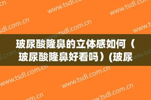 玻尿酸隆鼻的立体感如何（玻尿酸隆鼻好看吗）(玻尿酸隆鼻和假体隆鼻效果怎么样呢)