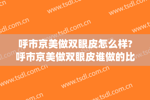呼市京美做双眼皮怎么样?呼市京美做双眼皮谁做的比较好?附案例(呼市哪家双眼皮做的好认准京美)