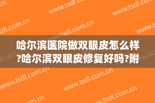 哈尔滨医院做双眼皮怎么样?哈尔滨双眼皮修复好吗?附案例(哈尔滨双眼皮哪里做得好)