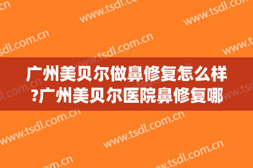 广州美贝尔做鼻修复怎么样?广州美贝尔医院鼻修复哪个医生好?(美贝尔美容医院正规吗)