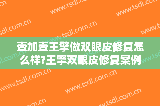 壹加壹王擎做双眼皮修复怎么样?王擎双眼皮修复案例及价格