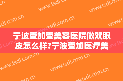 宁波壹加壹美容医院做双眼皮怎么样?宁波壹加医疗美容医院怎么样?附案例