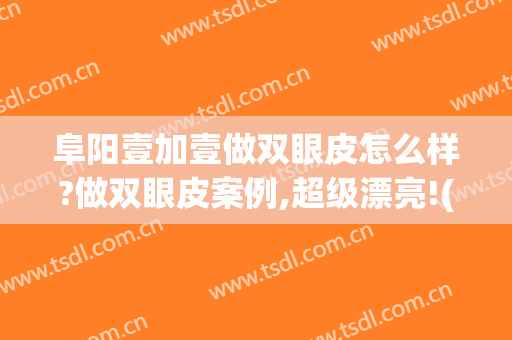 阜阳壹加壹做双眼皮怎么样?做双眼皮案例,超级漂亮!(阜新谁家做双眼皮做得好)