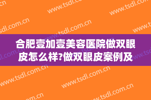 合肥壹加壹美容医院做双眼皮怎么样?做双眼皮案例及价格(合肥1加1美容整形医院怎么样)