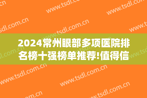 2024常州眼部多项医院排名榜十强榜单推荐!值得信赖!(常州有名的眼科医院是哪一个医院)