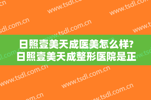 日照壹美天成医美怎么样?日照壹美天成整形医院是正规医院吗?医院简介?