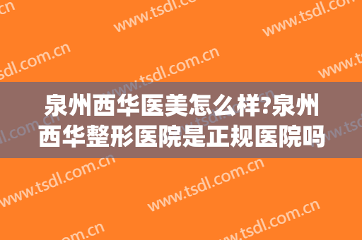 泉州西华医美怎么样?泉州西华整形医院是正规医院吗?靠谱吗?(泉州美莱华美整形医院怎么样)