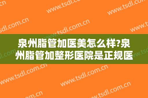 泉州脂管加医美怎么样?泉州脂管加整形医院是正规医院吗?口碑好不好?