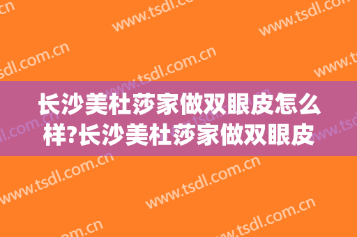 长沙美杜莎家做双眼皮怎么样?长沙美杜莎家做双眼皮案例及价格(长沙医美割双眼皮)