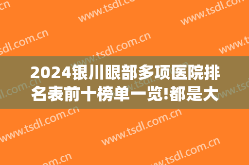 2024银川眼部多项医院排名表前十榜单一览!都是大佬!(银川眼科专家排名)
