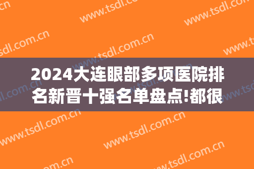 2024大连眼部多项医院排名新晋十强名单盘点!都很专业!(大连眼科三甲医院)