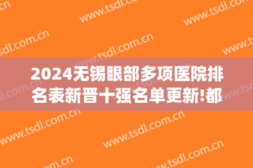 2024无锡眼部多项医院排名表新晋十强名单更新!都很出名!(无锡医院眼科排名)