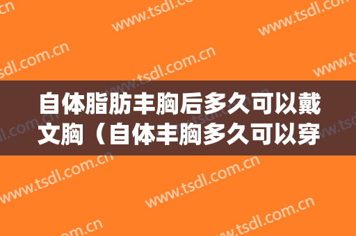 自体脂肪丰胸后多久可以戴文胸（自体丰胸多久可以穿文胸）(自体脂肪丰胸后多久可以穿内衣(图))