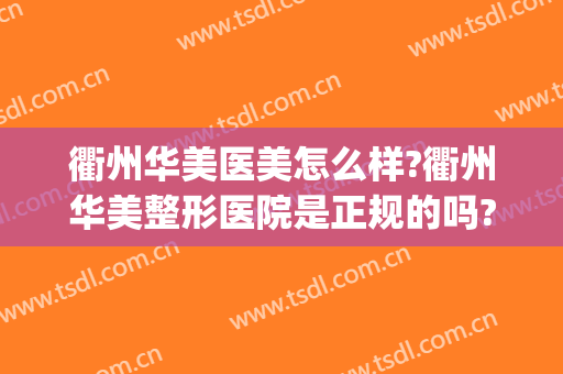 衢州华美医美怎么样?衢州华美整形医院是正规的吗?口碑怎么样?(衢州华美美容医院怎么样)