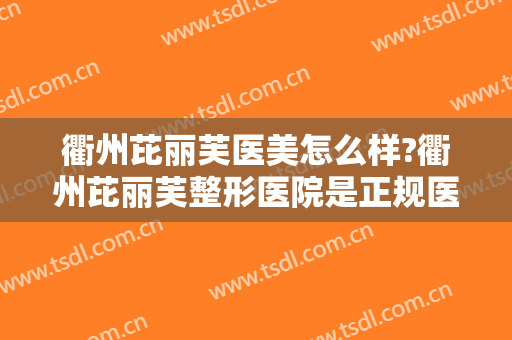 衢州芘丽芙医美怎么样?衢州芘丽芙整形医院是正规医院吗?技术怎么样?