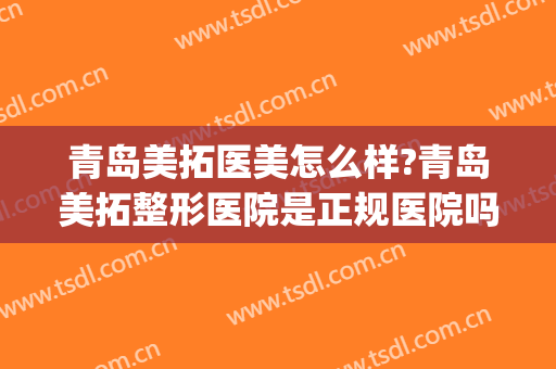 青岛美拓医美怎么样?青岛美拓整形医院是正规医院吗?靠谱吗?(青岛美拓医疗)