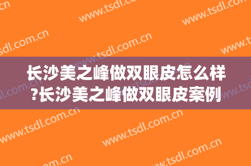 长沙美之峰做双眼皮怎么样?长沙美之峰做双眼皮案例及价格(长沙美之峰医疗美容怎么样)
