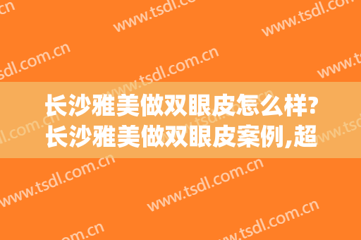 长沙雅美做双眼皮怎么样?长沙雅美做双眼皮案例,超级期待!(长沙做的双眼皮)