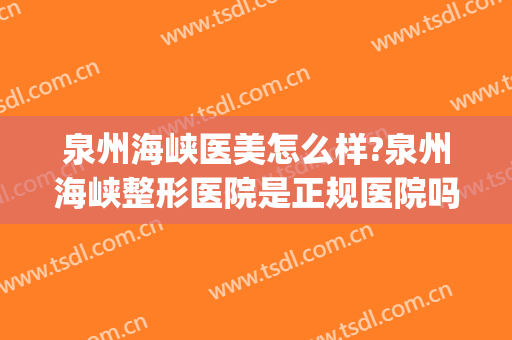 泉州海峡医美怎么样?泉州海峡整形医院是正规医院吗?靠谱吗?(泉州海峡整容医院)