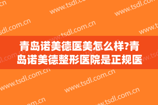 青岛诺美德医美怎么样?青岛诺美德整形医院是正规医院吗?可靠吗?(青岛诺美德整形美容)