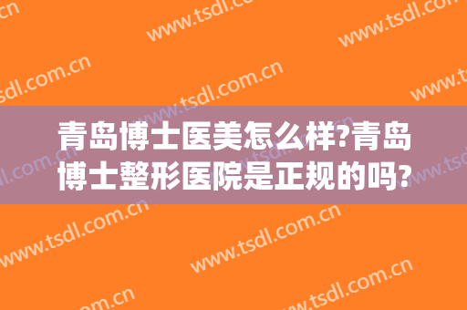 青岛博士医美怎么样?青岛博士整形医院是正规的吗?靠谱吗?(青岛博士医疗美容整形)