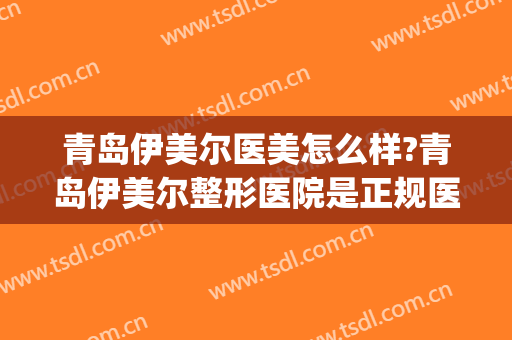 青岛伊美尔医美怎么样?青岛伊美尔整形医院是正规医院吗?靠谱吗?(伊美医疗整形美容怎么样)