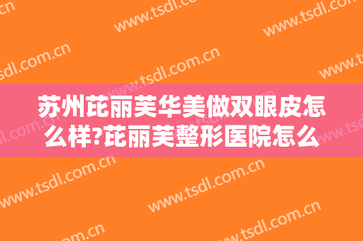 苏州芘丽芙华美做双眼皮怎么样?芘丽芙整形医院怎么样?告别单眼皮!