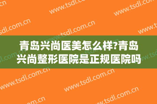 青岛兴尚医美怎么样?青岛兴尚整形医院是正规医院吗?靠谱吗?(青岛医美整形美容医院怎么样)