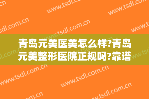 青岛元美医美怎么样?青岛元美整形医院正规吗?靠谱吗?(青岛元美整形是正规医院吗)