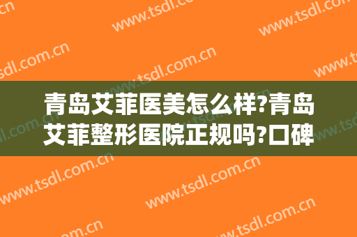 青岛艾菲医美怎么样?青岛艾菲整形医院正规吗?口碑好吗?(艾菲医疗美容怎么样)