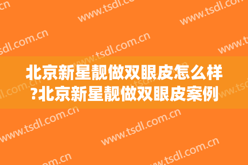 北京新星靓做双眼皮怎么样?北京新星靓做双眼皮案例,超级期待!(新星靓整形医院)