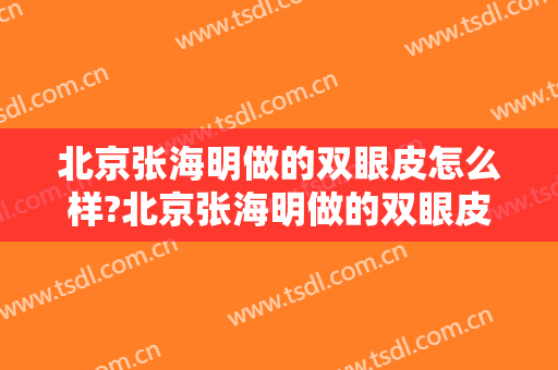 北京张海明做的双眼皮怎么样?北京张海明做的双眼皮案例,医生技术很不错!