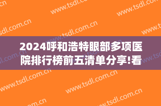 2024呼和浩特眼部多项医院排行榜前五清单分享!看看谁上榜了?(呼和浩特眼科医院排名)