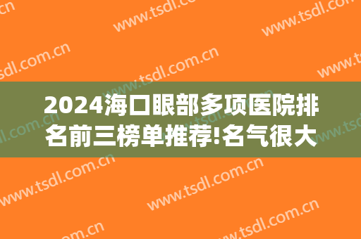 2024海口眼部多项医院排名前三榜单推荐!名气很大!(海口最好眼科医院)