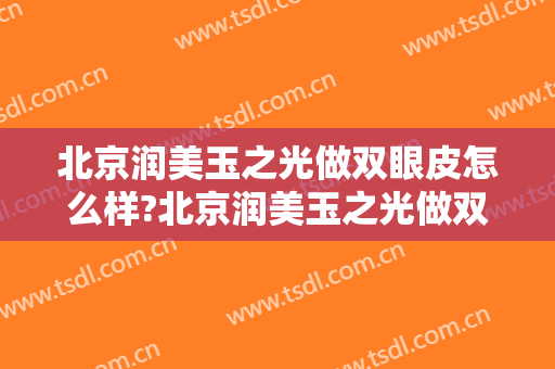 北京润美玉之光做双眼皮怎么样?北京润美玉之光做双眼皮案例及价格