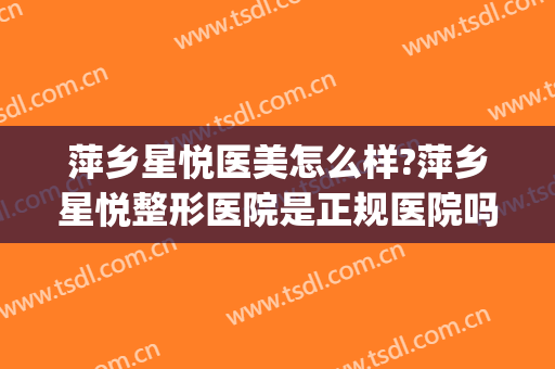 萍乡星悦医美怎么样?萍乡星悦整形医院是正规医院吗?口碑好不好?(萍乡星悦医疗美容正规吗)