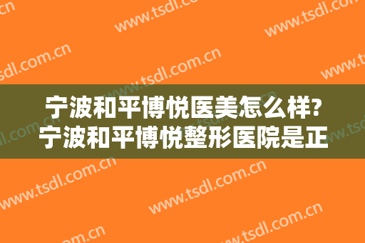 宁波和平博悦医美怎么样?宁波和平博悦整形医院是正规的吗?靠谱吗?