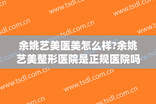 余姚艺美医美怎么样?余姚艺美整形医院是正规医院吗?技术好吗?(余姚有没有整形医院)
