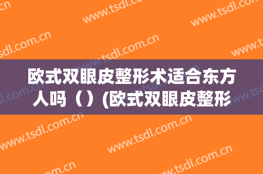 欧式双眼皮整形术适合东方人吗（）(欧式双眼皮整形术适合东方人吗医生)