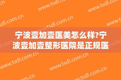 宁波壹加壹医美怎么样?宁波壹加壹整形医院是正规医院吗?靠谱吗?(宁波壹加医疗美容医院图片)