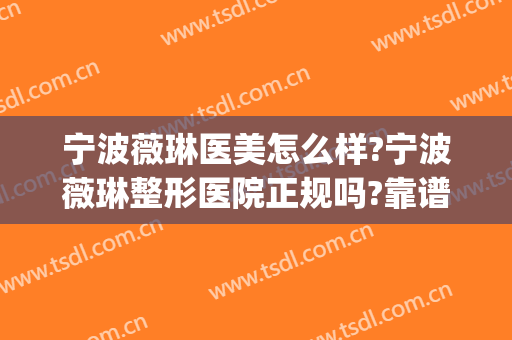 宁波薇琳医美怎么样?宁波薇琳整形医院正规吗?靠谱吗?(宁波薇琳医美是正规医院吗)
