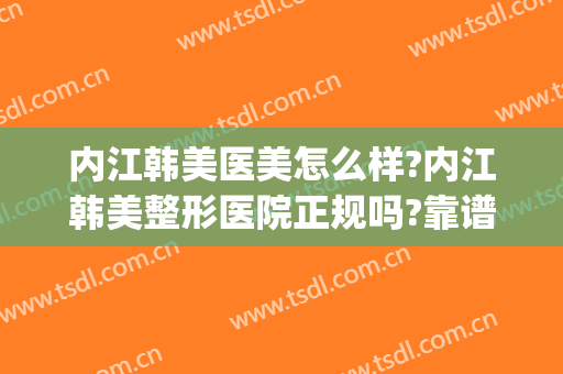 内江韩美医美怎么样?内江韩美整形医院正规吗?靠谱吗?(内江韩美整形医院好不好)