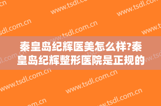 秦皇岛纪辉医美怎么样?秦皇岛纪辉整形医院是正规的吗?靠谱吗?(秦皇岛纪辉美容院怎么样)