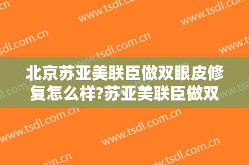 北京苏亚美联臣做双眼皮修复怎么样?苏亚美联臣做双眼皮修复案例及价格
