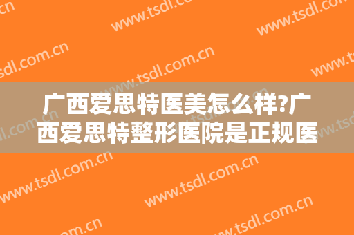 广西爱思特医美怎么样?广西爱思特整形医院是正规医院吗?口碑好不好?