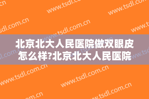 北京北大人民医院做双眼皮怎么样?北京北大人民医院做双眼皮案例及价格