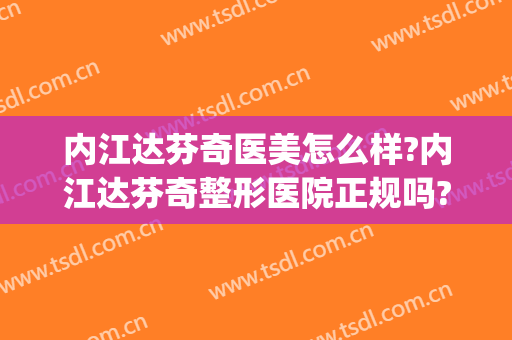 内江达芬奇医美怎么样?内江达芬奇整形医院正规吗?靠谱吗?(内江达芬奇医疗美容医院怎么样?)