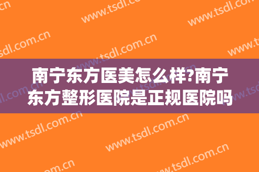 南宁东方医美怎么样?南宁东方整形医院是正规医院吗?靠谱吗?(南宁医美整形外科东方技术好不好呢)